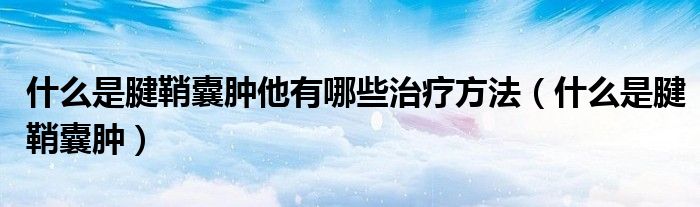 什么是腱鞘囊腫他有哪些治療方法(什么是腱鞘囊腫)