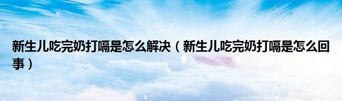 新生兒吃完奶打嗝是怎么解決（新生兒吃完奶打嗝是怎么回事）