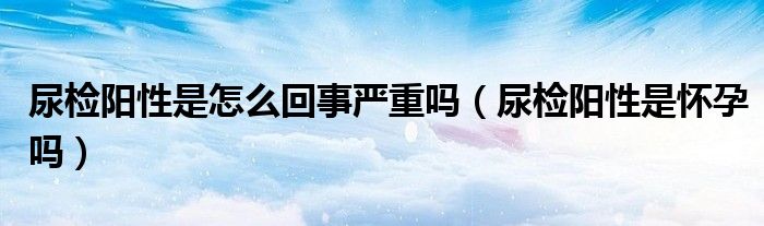 尿檢陽性是怎么回事嚴(yán)重嗎（尿檢陽性是懷孕嗎）