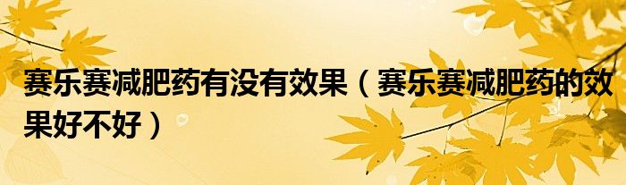 賽樂賽減肥藥有沒有效果（賽樂賽減肥藥的效果好不好）