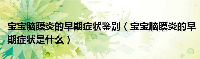 寶寶腦膜炎的早期癥狀鑒別（寶寶腦膜炎的早期癥狀是什么）