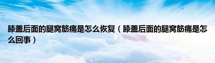 膝蓋后面的腿窩筋痛是怎么恢復(fù)（膝蓋后面的腿窩筋痛是怎么回事）