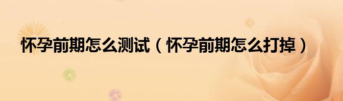 懷孕前期怎么測試（懷孕前期怎么打掉）