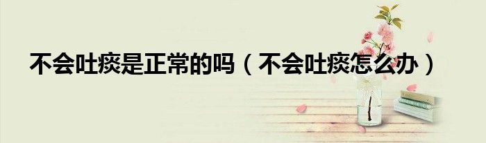 不會(huì)吐痰是正常的嗎（不會(huì)吐痰怎么辦）