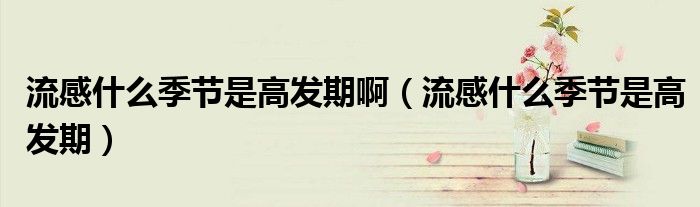 流感什么季節(jié)是高發(fā)期啊（流感什么季節(jié)是高發(fā)期）