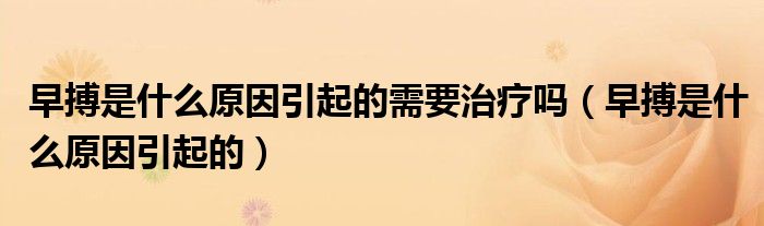 早搏是什么原因引起的需要治療嗎（早搏是什么原因引起的）