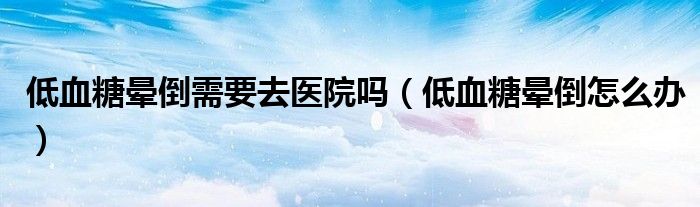 低血糖暈倒需要去醫(yī)院嗎（低血糖暈倒怎么辦）