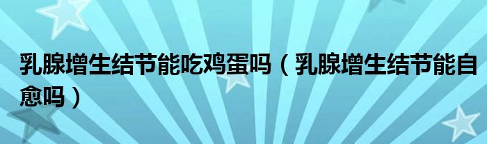 乳腺增生結(jié)節(jié)能吃雞蛋嗎（乳腺增生結(jié)節(jié)能自愈嗎）