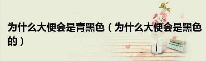 為什么大便會是青黑色(為什么大便會是黑色的)
