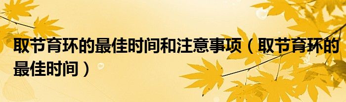 取節(jié)育環(huán)的最佳時間和注意事項（取節(jié)育環(huán)的最佳時間）