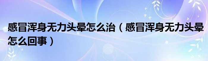 感冒渾身無力頭暈怎么治（感冒渾身無力頭暈怎么回事）
