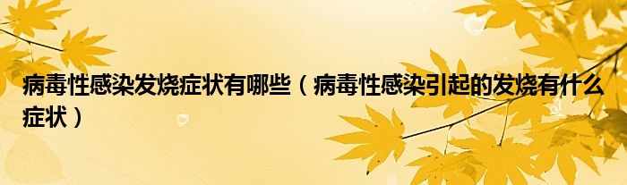 病毒性感染發(fā)燒癥狀有哪些（病毒性感染引起的發(fā)燒有什么癥狀）