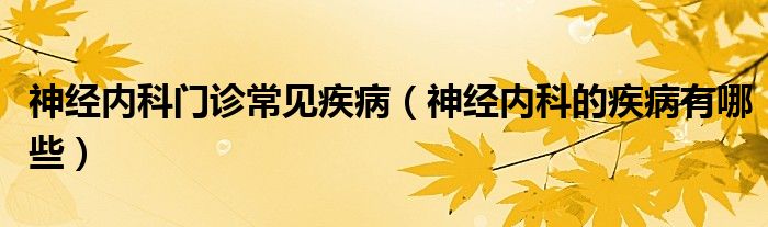 神經(jīng)內(nèi)科門診常見疾?。ㄉ窠?jīng)內(nèi)科的疾病有哪些）