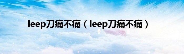 leep刀痛不痛（leep刀痛不痛）