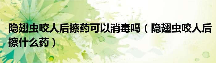 隱翅蟲咬人后擦藥可以消毒嗎（隱翅蟲咬人后擦什么藥）