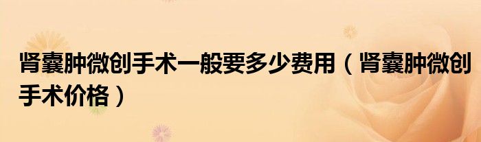 腎囊腫微創(chuàng)手術(shù)一般要多少費(fèi)用（腎囊腫微創(chuàng)手術(shù)價格）