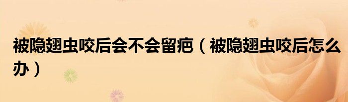 被隱翅蟲咬后會不會留疤（被隱翅蟲咬后怎么辦）