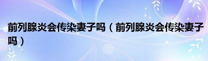 前列腺炎會傳染妻子嗎(前列腺炎會傳染妻子嗎)