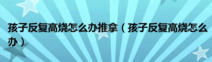 孩子反復(fù)高燒怎么辦推拿（孩子反復(fù)高燒怎么辦）