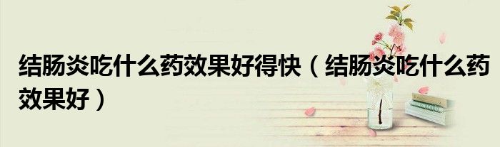 結(jié)腸炎吃什么藥效果好得快（結(jié)腸炎吃什么藥效果好）