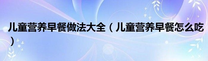 兒童營(yíng)養(yǎng)早餐做法大全（兒童營(yíng)養(yǎng)早餐怎么吃）