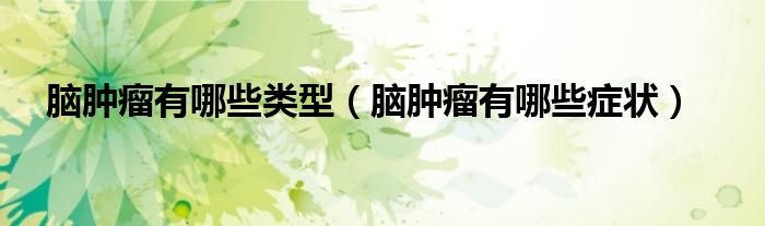 腦腫瘤有哪些類型(腦腫瘤有哪些癥狀)