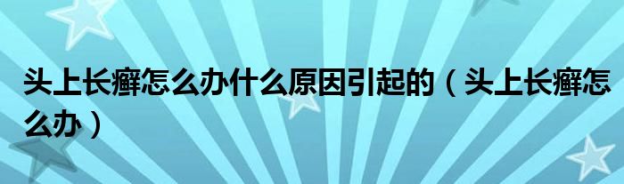頭上長癬怎么辦什么原因引起的（頭上長癬怎么辦）