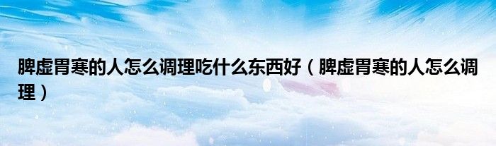 脾虛胃寒的人怎么調(diào)理吃什么東西好（脾虛胃寒的人怎么調(diào)理）