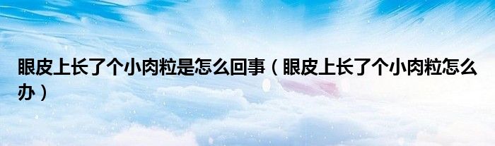 眼皮上長了個小肉粒是怎么回事（眼皮上長了個小肉粒怎么辦）