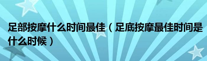 足部按摩什么時(shí)間最佳（足底按摩最佳時(shí)間是什么時(shí)候）