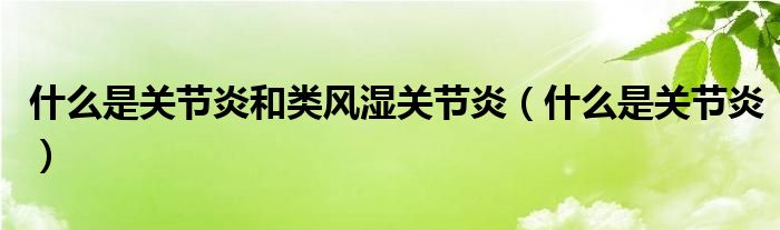 什么是關節(jié)炎和類風濕關節(jié)炎（什么是關節(jié)炎）