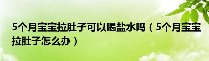 5個(gè)月寶寶拉肚子可以喝鹽水嗎（5個(gè)月寶寶拉肚子怎么辦）