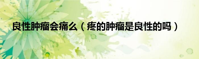 良性腫瘤會痛么（疼的腫瘤是良性的嗎）