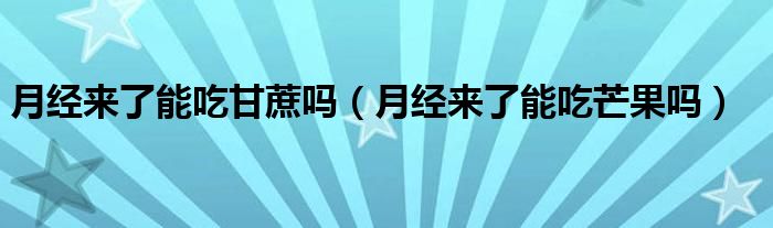 月經(jīng)來了能吃甘蔗嗎（月經(jīng)來了能吃芒果嗎）