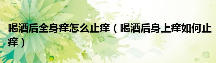 喝酒后全身癢怎么止癢（喝酒后身上癢如何止癢）