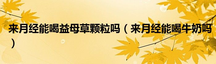 來月經(jīng)能喝益母草顆粒嗎（來月經(jīng)能喝牛奶嗎）