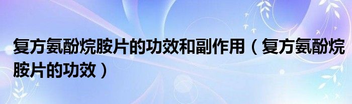 復方氨酚烷胺片的功效和副作用（復方氨酚烷胺片的功效）