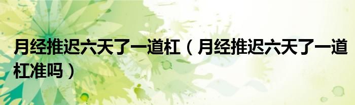 月經(jīng)推遲六天了一道杠（月經(jīng)推遲六天了一道杠準嗎）