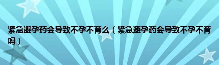 緊急避孕藥會導致不孕不育么（緊急避孕藥會導致不孕不育嗎）