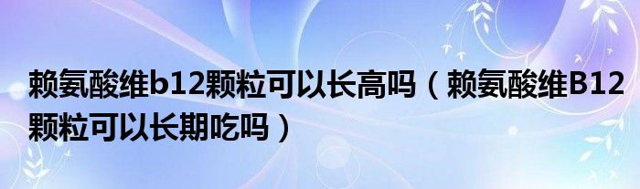 賴氨酸維b12顆粒可以長高嗎（賴氨酸維B12顆?？梢蚤L期吃嗎）
