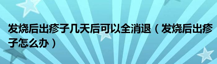 發(fā)燒后出疹子幾天后可以全消退(發(fā)燒后出疹子怎么辦)