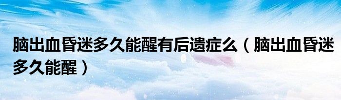 腦出血昏迷多久能醒有后遺癥么（腦出血昏迷多久能醒）