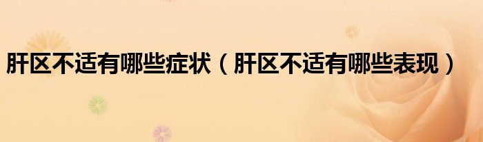 肝區(qū)不適有哪些癥狀（肝區(qū)不適有哪些表現(xiàn)）