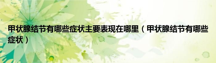 甲狀腺結(jié)節(jié)有哪些癥狀主要表現(xiàn)在哪里（甲狀腺結(jié)節(jié)有哪些癥狀）