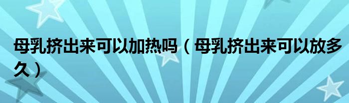 母乳擠出來可以加熱嗎（母乳擠出來可以放多久）