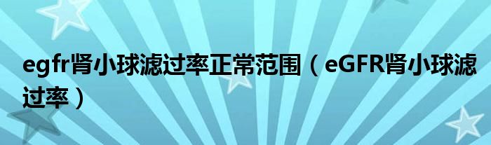 egfr腎小球濾過率正常范圍（eGFR腎小球濾過率）