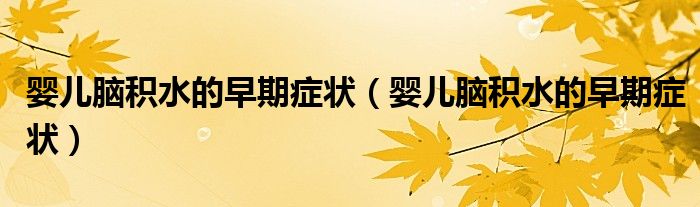 嬰兒腦積水的早期癥狀(嬰兒腦積水的早期癥狀)
