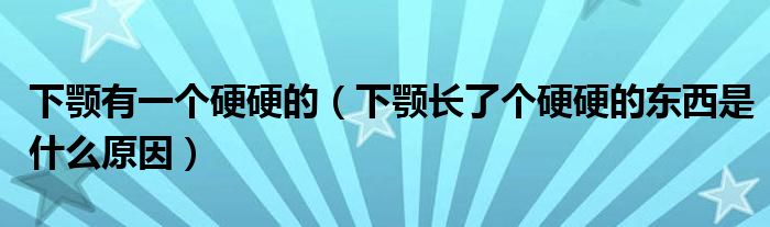 下顎有一個(gè)硬硬的（下顎長(zhǎng)了個(gè)硬硬的東西是什么原因）