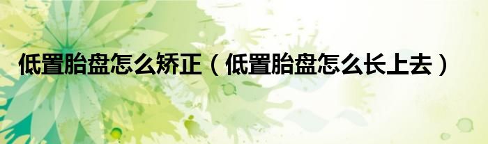 低置胎盤怎么矯正（低置胎盤怎么長上去）