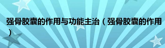 強(qiáng)骨膠囊的作用與功能主治（強(qiáng)骨膠囊的作用）